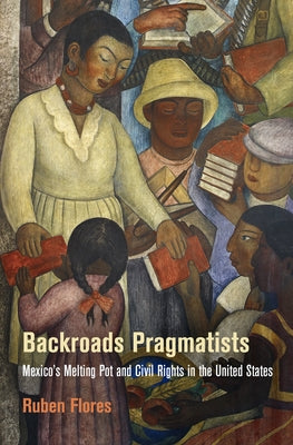 Backroads Pragmatists: Mexico's Melting Pot and Civil Rights in the United States Paperback University of Pennsylvania Press