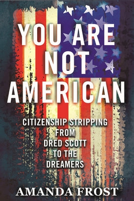 You Are Not American: Citizenship Stripping from Dred Scott to the Dreamers Paperback Beacon Press