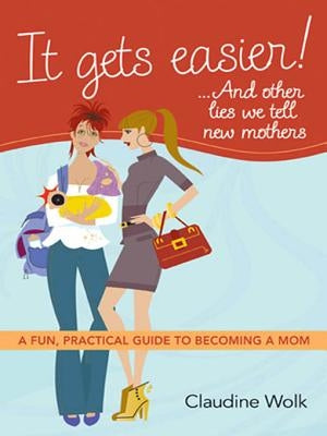 It Gets Easier! ...and Other Lies We Tell New Mothers: A Fun, Practical Guide to Becoming a Mom by Wolk, Claudine