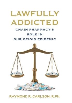 Lawfully Addicted: Chain Pharmacy's Role In Our Opioid Epidemic by Carlson, Raymond R.