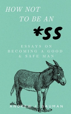 How Not to Be an *SS: Essays on Becoming a Good & Safe Man Paperback Independently Published