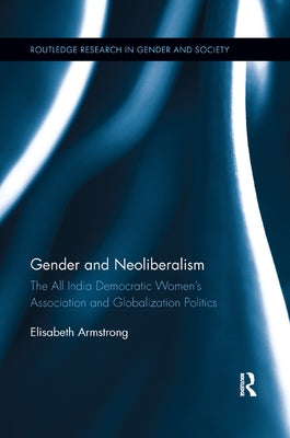 Gender and Neoliberalism: The All India Democratic Women's Association and Globalization Politics by Armstrong, Elisabeth