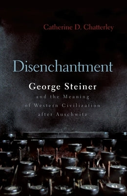 Disenchantment: George Steiner and Meaning of Western Civilization After Auschwitz by Chatterley, Catherine D.