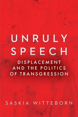 Unruly Speech: Displacement and the Politics of Transgression by Witteborn, Saskia