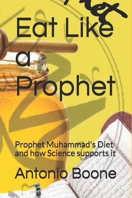 Eat Like a Prophet: Prophet Muhammad's Diet and how Science supports it by Boone, Antonio