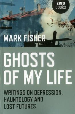 Ghosts of My Life: Writings on Depression, Hauntology and Lost Futures by Fisher, Mark