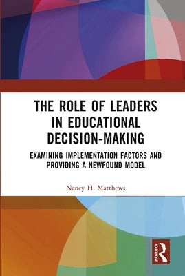 The Role of Leaders in Educational Decision-Making: Examining Implementation Factors and Providing a Newfound Model by Matthews, Nancy H.