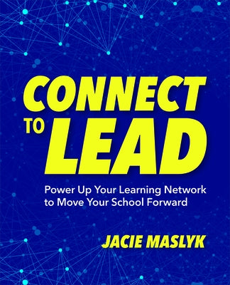 Connect to Lead: Power Up Your Learning Network to Move Your School Forward by Maslyk, Jacie
