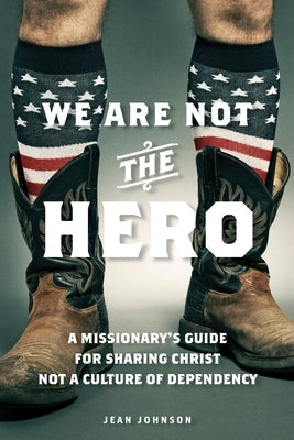 We Are Not the Hero: A Missionary's Guide to Sharing Christ, Not a Culture of Dependency Paperback Deep River Books LLC