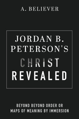 Jordan B. Peterson's Christ Revealed: Beyond Beyond Order or Maps of Meaning by Immersion by Believer, A.