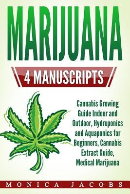 Marijuana: 4 Manuscripts - Cannabis Growing Guide Indoor and Outdoor, Hydroponics and Aquaponics for Beginners, Cannabis Extract by Jacobs, Monica