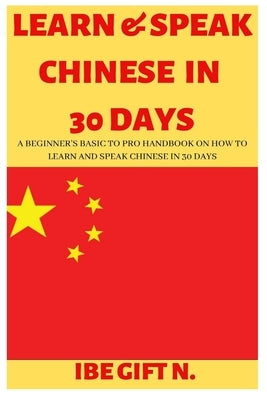 Learn & Speak Chinese in 30 Days: A Beginner's Basic to Pro Handbook on How to Learn and Speak Chinese in 30 Days by Gift N., Ibe