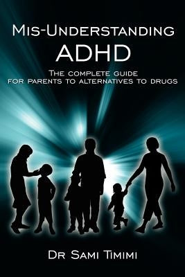 MIS-Understanding ADHD: The Complete Guide for Parents to Alternatives to Drugs by Timimi, Sami