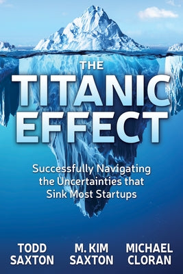 The Titanic Effect: Successfully Navigating the Uncertainties That Sink Most Startups by Saxton, Todd