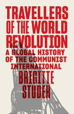 Travellers of the World Revolution: A Global History of the Communist International by Studer, Brigitte