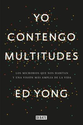 Yo Contengo Multitudes: Los Microbios Que Nos Habitan Y Una Mayor Visión de la V Ida / I Contain Multitudes: The Microbes Within Us and a Grander View by Yong, Ed