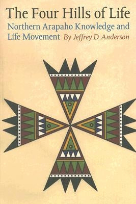 The Four Hills of Life: Northern Arapaho Knowledge and Life Movement by Anderson, Jeffrey D.