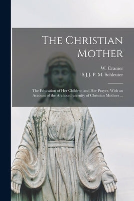 The Christian Mother; The Education of Her Children and Her Prayer. With an Account of the Archconfraternity of Christian Mothers ... Paperback Legare Street Press