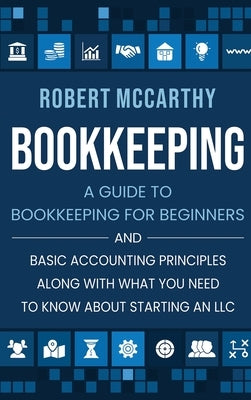 Bookkeeping: A Guide to Bookkeeping for Beginners and Basic Accounting Principles along with What You Need to Know About Starting a by McCarthy, Robert