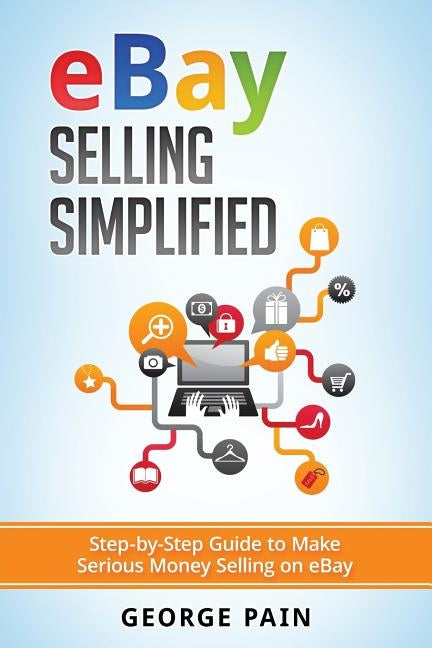 eBay Selling Simplified: Step-by-Step Guide to Make Serious Money Selling on eBay by Pain, George