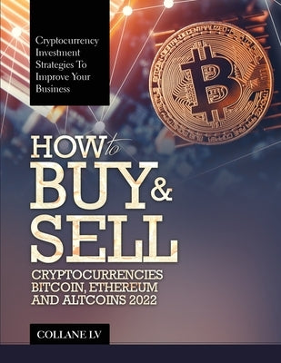 How to Buy & Sell Cryptocurrencies Bitcoin, Ethereum and Altcoins 2022: Cryptocurrency Investment Strategies to Improve Your Business by Collane LV