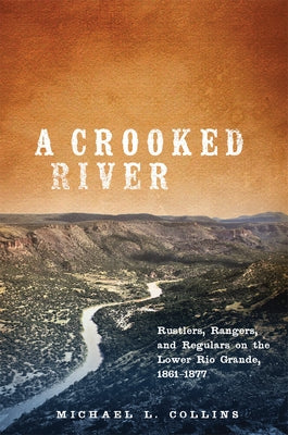 A Crooked River: Rustlers, Rangers, and Regulars on the Lower Rio Grande, 1861-1877 by Collins, Michael L.