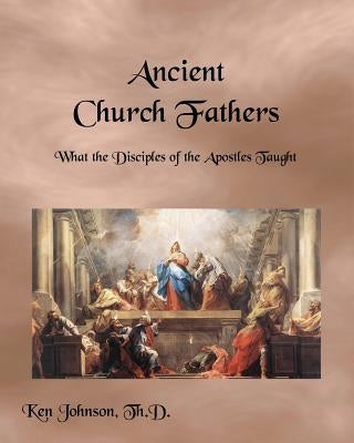 Ancient Church Fathers: What the Disciples of the Apostles Taught Paperback Createspace Independent Publishing Platform