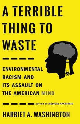 A Terrible Thing to Waste: Environmental Racism and Its Assault on the American Mind by Washington, Harriet A.