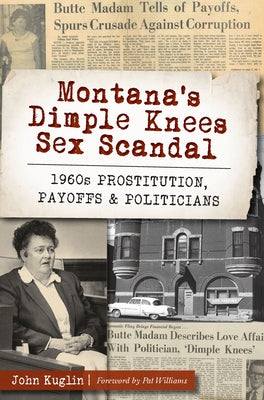 Montana's Dimple Knees Sex Scandal: 1960s Prostitution, Payoffs and Politicians by Kuglin, John