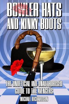 Bowler Hats and Kinky Boots (the Avengers): The Unofficial and Unauthorised Guide to the Avengers by Richardson, Michael