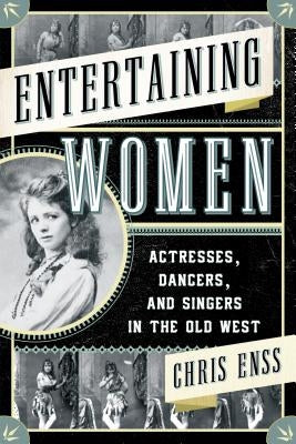 Entertaining Women: Actresses, Dancers, and Singers in the Old West by Enss, Chris