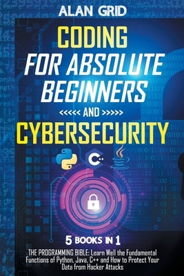 Coding for Absolute Beginners and Cybersecurity: 5 BOOKS IN 1 THE PROGRAMMING BIBLE: Learn Well the Fundamental Functions of Python, Java, C++ and How by Grid, Alan