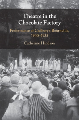 Theatre in the Chocolate Factory: Performance at Cadbury's Bournville, 1900-1935 by Hindson, Catherine