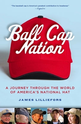 Ball Cap Nation: A Journey Through the World of America's National Hat by Lilliefors, Jim