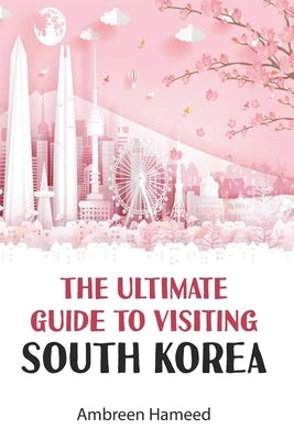 The Ultimate Guide to Visiting South Korea: Your Travel Guide Book to South Korea Paperback Independently Published