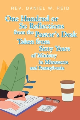 One Hundred or So Reflections from the Pastor's Desk Taken from Sixty Years of Ministry in Minnesota and Pennsylvania by Reid, Daniel W.