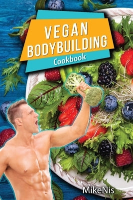 Vegan Bodybuilding Cookbook: Vegan Bodybuilding Recipes. Whole Food, High Protein Recipes, Plant-Based Recipes For Bodybuilder To Fuel Your Workout by Mikenis