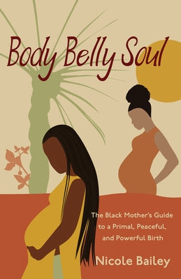 Body Belly Soul: The Black Mother's Guide to a Primal, Peaceful, and Powerful Birth by Bailey, Nicole