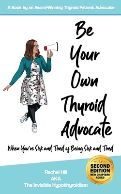 Be Your Own Thyroid Advocate: When You're Sick and Tired of Being Sick and Tired by Hill, Rachel