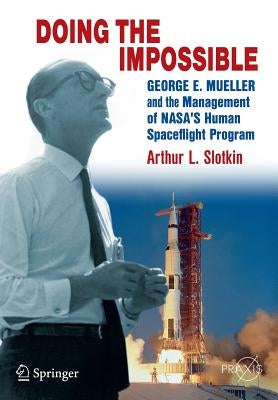 Doing the Impossible: George E. Mueller and the Management of Nasa's Human Spaceflight Program by Slotkin, Arthur L.