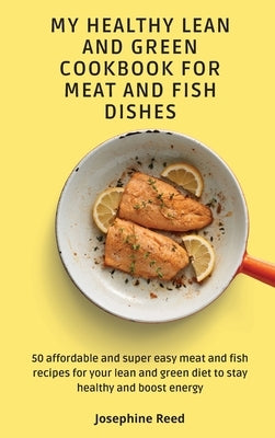 My Healthy Lean and Green Cookbook for Meat and Fish dishes: 50 affordable and super easy meat and fish recipes for your lean and green diet to stay h by Reed, Josephine