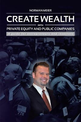 Create Wealth with Private Equity and Public Companies: A Guide for Entrepreneurs and Investors by Meier, Norman