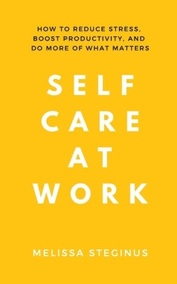 Self Care at Work: How to Reduce Stress, Boost Productivity, and Do More of What Matters Paperback Melissa Steginus