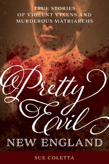 Pretty Evil New England: True Stories of Violent Vixens and Murderous Matriarchs by Coletta, Sue