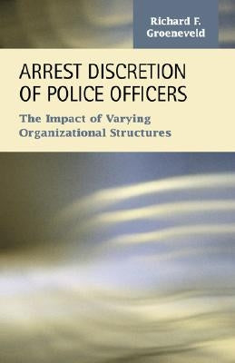 Arrest Discretion of Police Officers: The Impact of Varying Organizational Structures by Groeneveld, Richard F.