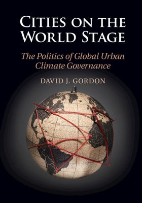 Cities on the World Stage: The Politics of Global Urban Climate Governance by Gordon, David J.