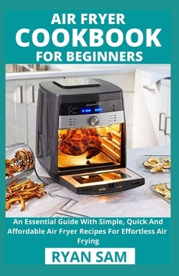 Air Fryer Cookbook For Beginners: An Essential Guide With Simple, Quick And Affordable Air Fryer Recipes For Effortless Air Frying by Ryan Sam