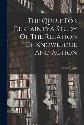 The Quest For CertaintyA Study Of The Relation Of Knowledge And Action Paperback Legare Street Press
