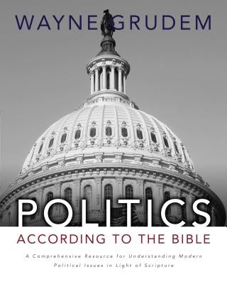 Politics - According to the Bible: A Comprehensive Resource for Understanding Modern Political Issues in Light of Scripture by Grudem, Wayne A.