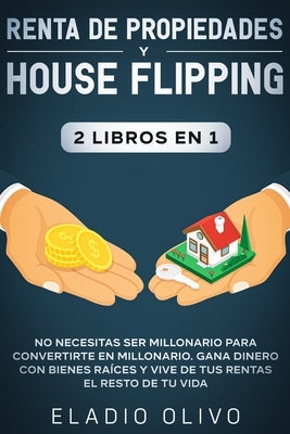 Renta de propiedades y house flipping 2 libros en 1: No necesitas ser millonario para convertirte en millonario. Gana dinero con bienes raíces y vive by Olivo, Eladio